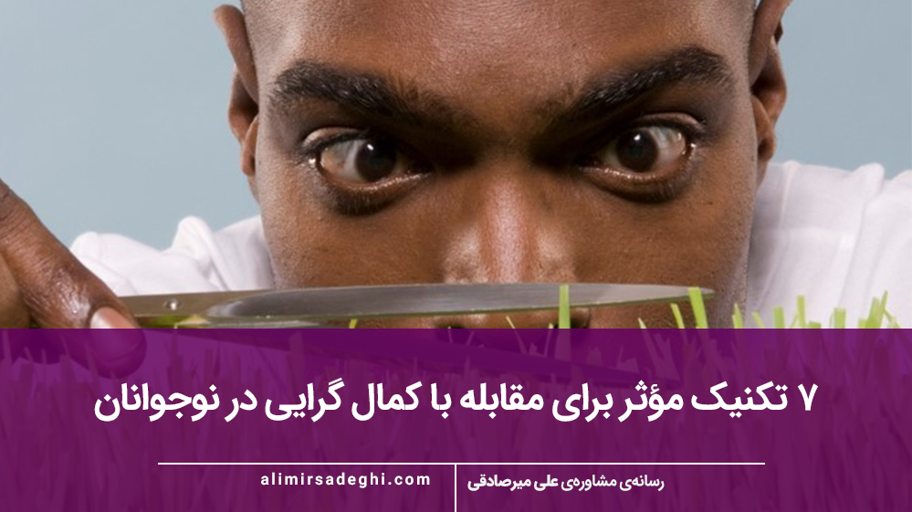 ۷ تکنیک مؤثر برای مقابله با کمال‌ گرایی در نوجوانان