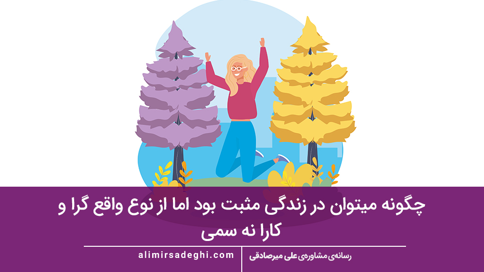 چگونه میتوان در زندگی مثبت بود اما از نوع واقع گرا و کارا نه سمی