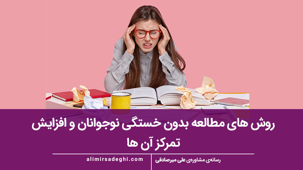 روش‌ های مطالعه بدون خستگی نوجوانان و افزایش تمرکز آن ها